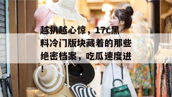 越扒越心惊,17c黑料冷门版块藏着的那些绝密档案,吃瓜速度进! 越扒越心惊,17c黑料冷门版块藏着的那些绝密档案,吃瓜速度进!