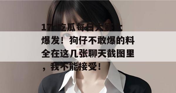 17c吃瓜每日大赛大爆发！狗仔不敢爆的料全在这几张聊天截图里，我不能接受！