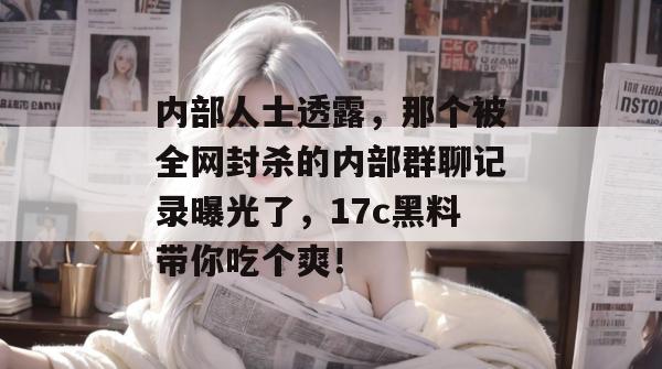 内部人士透露，那个被全网封杀的内部群聊记录曝光了，17c黑料带你吃个爽！