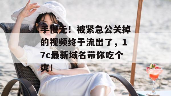 手慢无！被紧急公关掉的视频终于流出了，17c最新域名带你吃个爽！