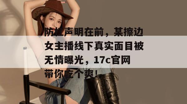 防杠声明在前,某擦边女主播线下真实面目被无情曝光,17c官网带你吃个爽! 防杠声明在前,某擦边女主播线下真实面目被无情曝光,17c官网带你吃个爽!