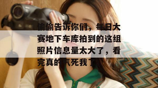 偷偷告诉你们，每日大赛地下车库拍到的这组照片信息量太大了，看完真的气死我了。
