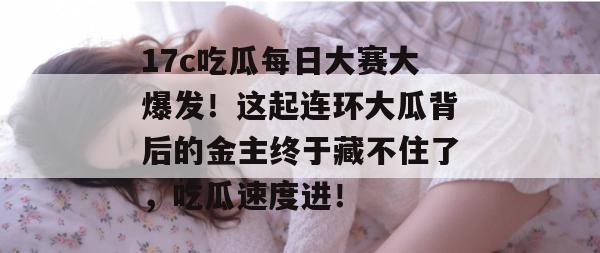 17c吃瓜每日大赛大爆发！这起连环大瓜背后的金主终于藏不住了，吃瓜速度进！